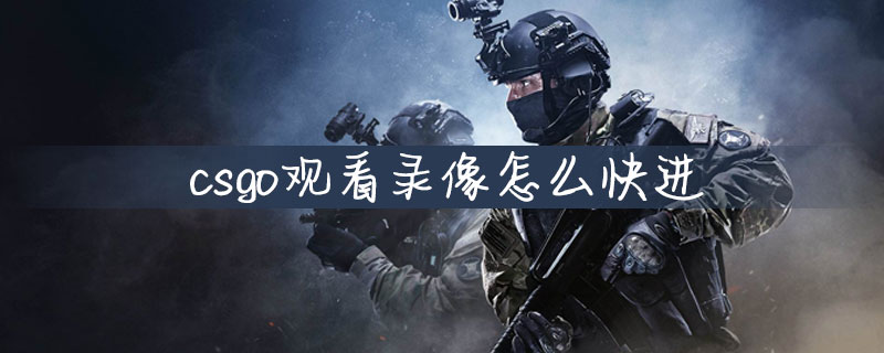 Csgo观看录像怎么快进 Csgo观看录像快进方法 游戏吧