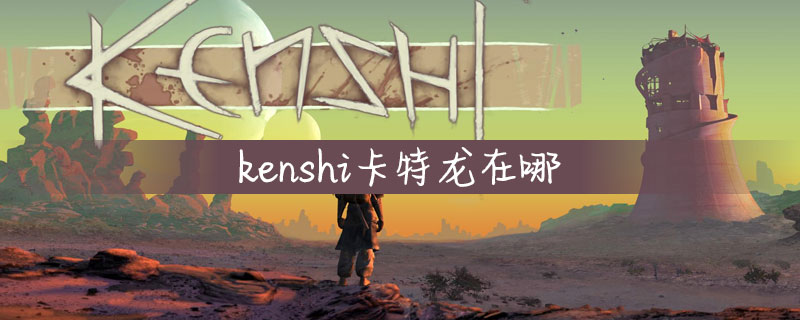 剑士kenshi什么位置抓教练 Kenshi卡特龙在哪 Kenshi卡特龙位置一览 上海轩冶木业有限公司