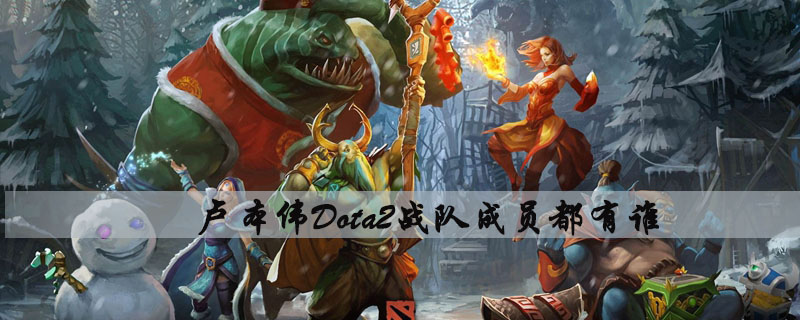 卢本伟dota2战队成员都有谁 卢本伟dota2战队成员名单介绍 游戏吧