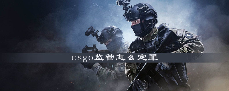 Csgo监管怎么定罪 Csgo监管定罪方法介绍 游戏吧