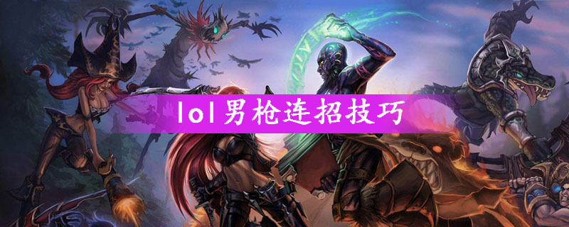 Lol男枪怎么连招 Lol男枪连招技巧 游戏吧