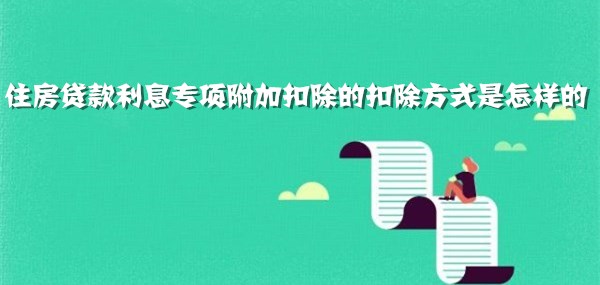 住房贷款利息专项附加扣除的扣除方式是怎样的