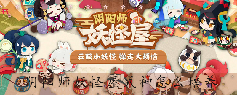 阴阳师妖怪屋式神怎么培养 阴阳师妖怪屋式神培养方法 游戏吧